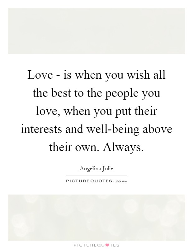 Love - is when you wish all the best to the people you love, when you put their interests and well-being above their own. Always. Picture Quote #1