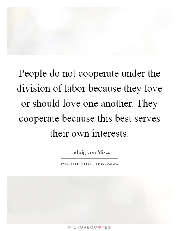 People do not cooperate under the division of labor because they love or should love one another. They cooperate because this best serves their own interests. Picture Quote #1