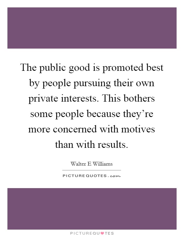 The public good is promoted best by people pursuing their own private interests. This bothers some people because they're more concerned with motives than with results. Picture Quote #1