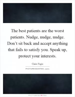 The best patients are the worst patients. Nudge, nudge, nudge. Don’t sit back and accept anything that fails to satisfy you. Speak up, protect your interests Picture Quote #1