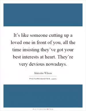 It’s like someone cutting up a loved one in front of you, all the time insisting they’ve got your best interests at heart. They’re very devious nowadays Picture Quote #1