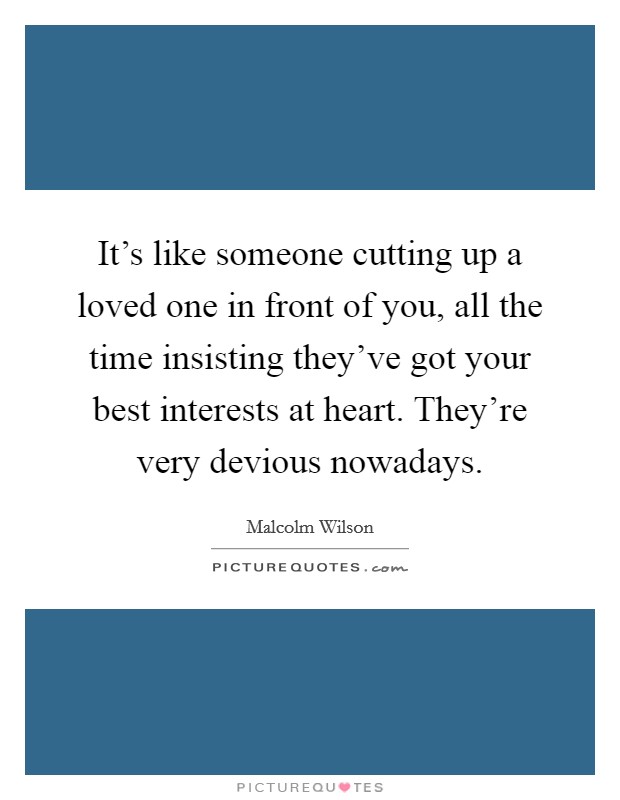 It's like someone cutting up a loved one in front of you, all the time insisting they've got your best interests at heart. They're very devious nowadays. Picture Quote #1