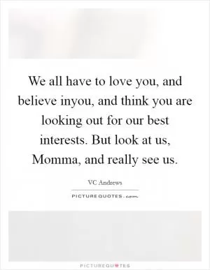 We all have to love you, and believe inyou, and think you are looking out for our best interests. But look at us, Momma, and really see us Picture Quote #1
