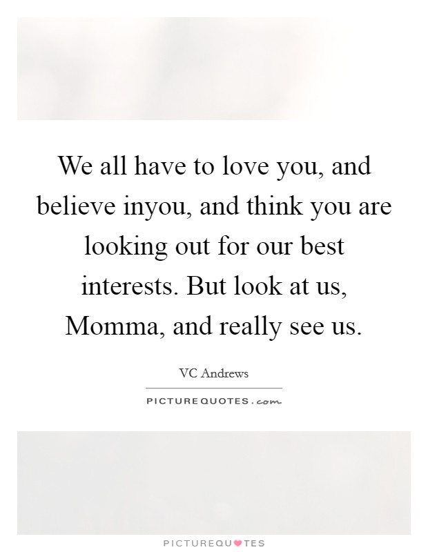 We all have to love you, and believe inyou, and think you are looking out for our best interests. But look at us, Momma, and really see us. Picture Quote #1