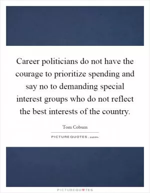 Career politicians do not have the courage to prioritize spending and say no to demanding special interest groups who do not reflect the best interests of the country Picture Quote #1