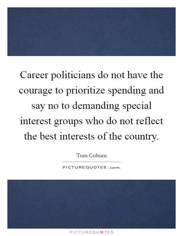 Career politicians do not have the courage to prioritize spending and say no to demanding special interest groups who do not reflect the best interests of the country. Picture Quote #1