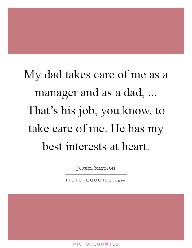 My dad takes care of me as a manager and as a dad, ... That's his job, you know, to take care of me. He has my best interests at heart. Picture Quote #1
