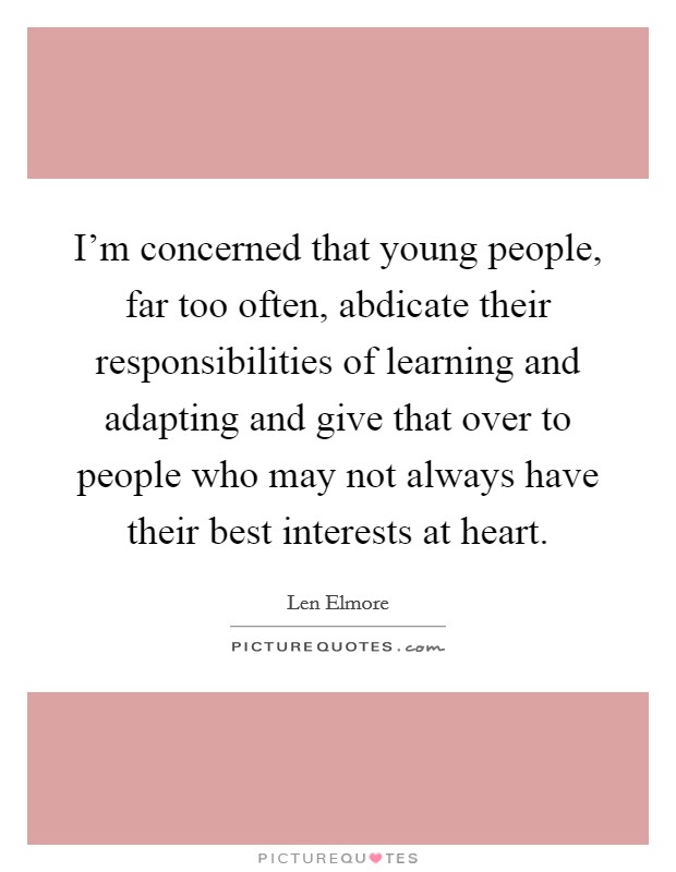 I'm concerned that young people, far too often, abdicate their responsibilities of learning and adapting and give that over to people who may not always have their best interests at heart. Picture Quote #1