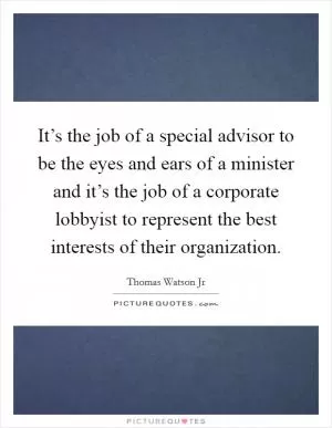 It’s the job of a special advisor to be the eyes and ears of a minister and it’s the job of a corporate lobbyist to represent the best interests of their organization Picture Quote #1
