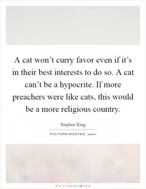 A cat won’t curry favor even if it’s in their best interests to do so. A cat can’t be a hypocrite. If more preachers were like cats, this would be a more religious country Picture Quote #1
