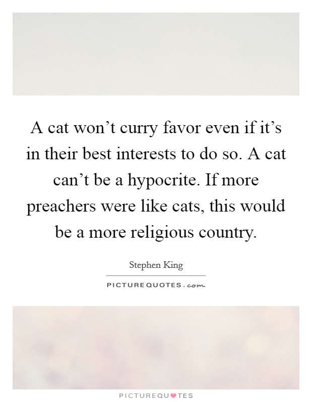 A cat won't curry favor even if it's in their best interests to do so. A cat can't be a hypocrite. If more preachers were like cats, this would be a more religious country. Picture Quote #1