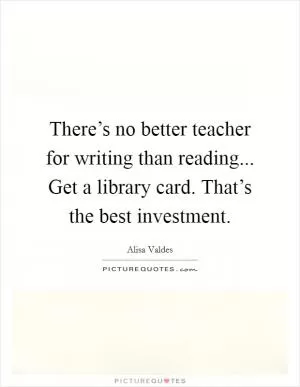 There’s no better teacher for writing than reading... Get a library card. That’s the best investment Picture Quote #1