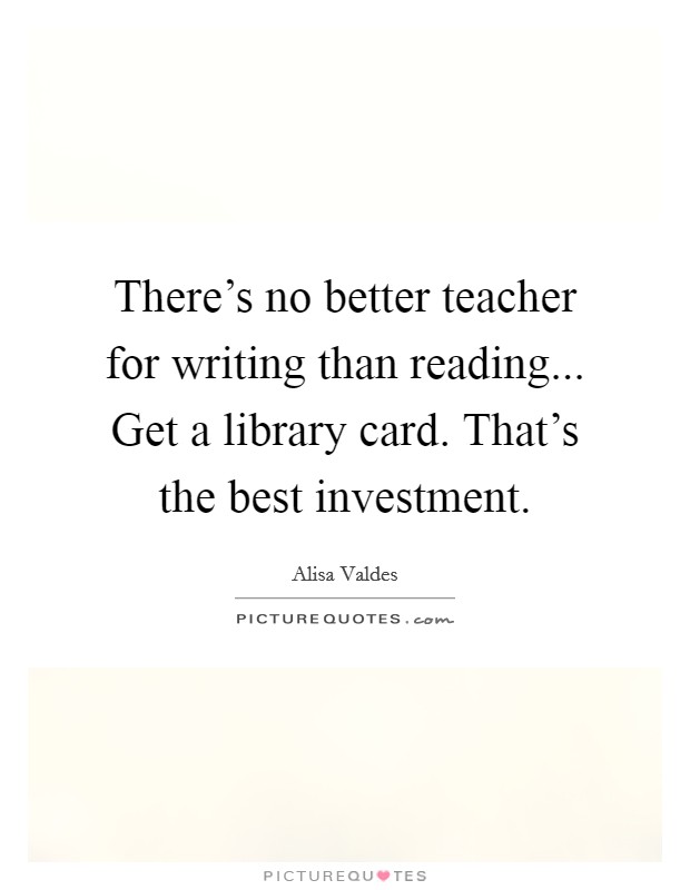 There's no better teacher for writing than reading... Get a library card. That's the best investment. Picture Quote #1