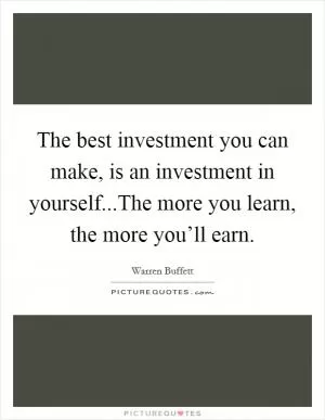 The best investment you can make, is an investment in yourself...The more you learn, the more you’ll earn Picture Quote #1