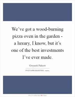 We’ve got a wood-burning pizza oven in the garden - a luxury, I know, but it’s one of the best investments I’ve ever made Picture Quote #1