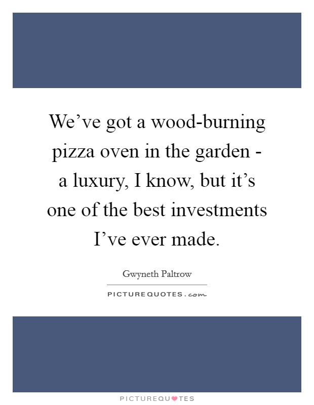We've got a wood-burning pizza oven in the garden - a luxury, I know, but it's one of the best investments I've ever made. Picture Quote #1