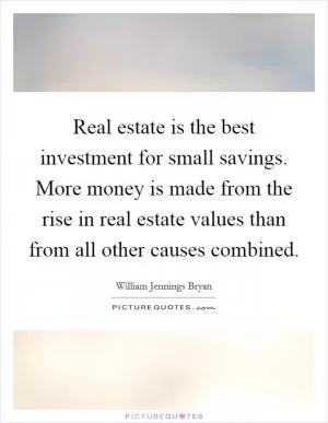 Real estate is the best investment for small savings. More money is made from the rise in real estate values than from all other causes combined Picture Quote #1