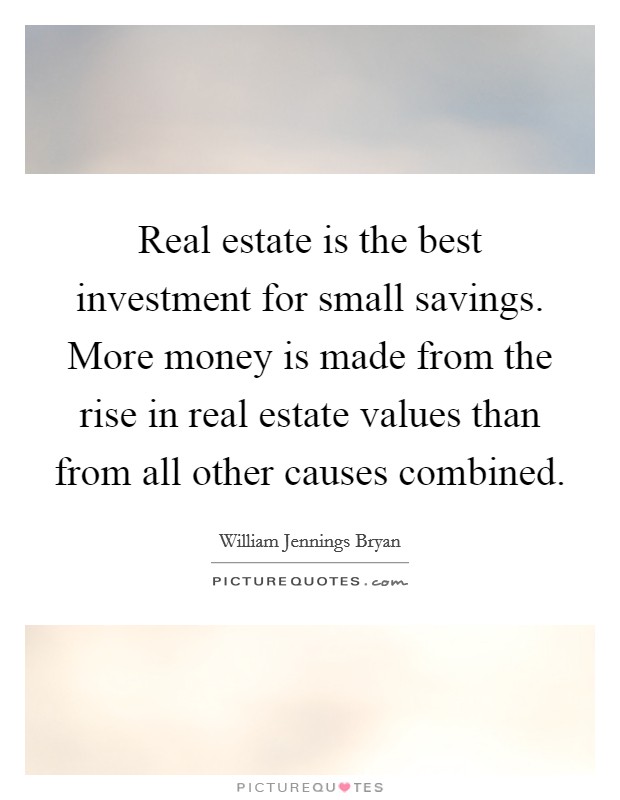 Real estate is the best investment for small savings. More money is made from the rise in real estate values than from all other causes combined. Picture Quote #1