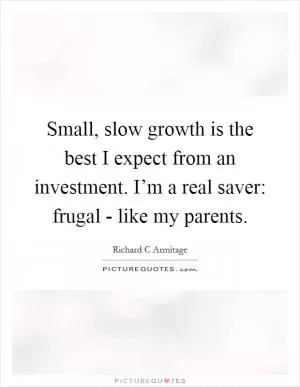 Small, slow growth is the best I expect from an investment. I’m a real saver: frugal - like my parents Picture Quote #1