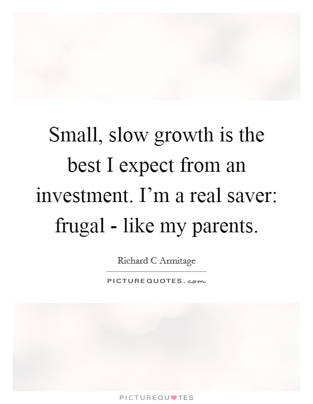 Small, slow growth is the best I expect from an investment. I'm a real saver: frugal - like my parents. Picture Quote #1