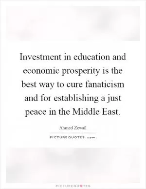 Investment in education and economic prosperity is the best way to cure fanaticism and for establishing a just peace in the Middle East Picture Quote #1