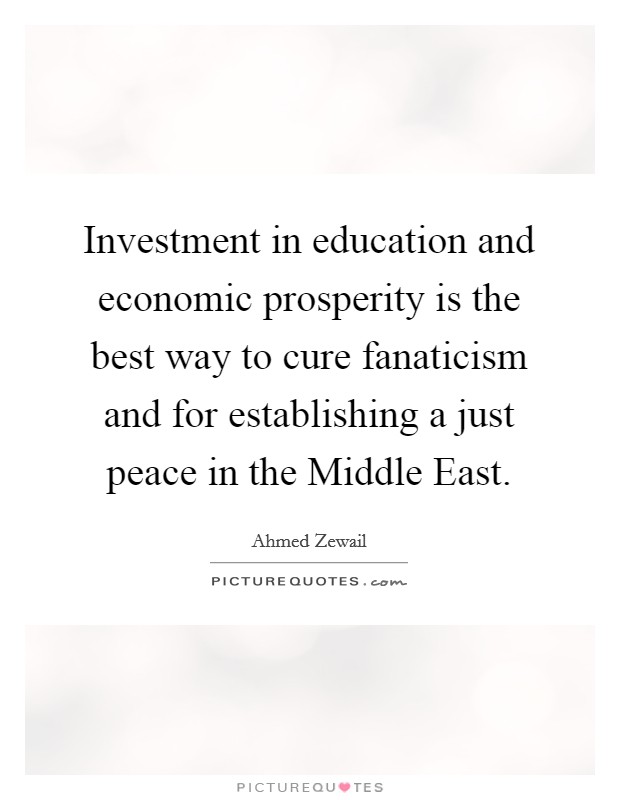 Investment in education and economic prosperity is the best way to cure fanaticism and for establishing a just peace in the Middle East. Picture Quote #1