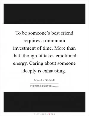 To be someone’s best friend requires a minimum investment of time. More than that, though, it takes emotional energy. Caring about someone deeply is exhausting Picture Quote #1