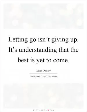 Letting go isn’t giving up. It’s understanding that the best is yet to come Picture Quote #1