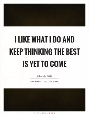 I like what I do and keep thinking the best is yet to come Picture Quote #1