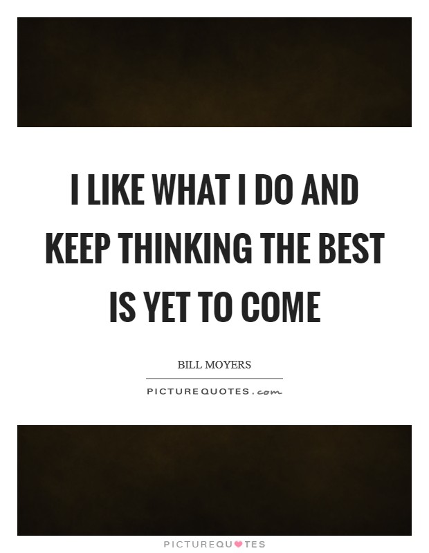 I like what I do and keep thinking the best is yet to come Picture Quote #1