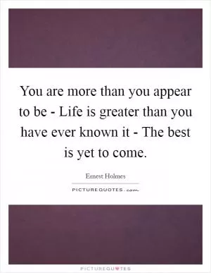 You are more than you appear to be - Life is greater than you have ever known it - The best is yet to come Picture Quote #1