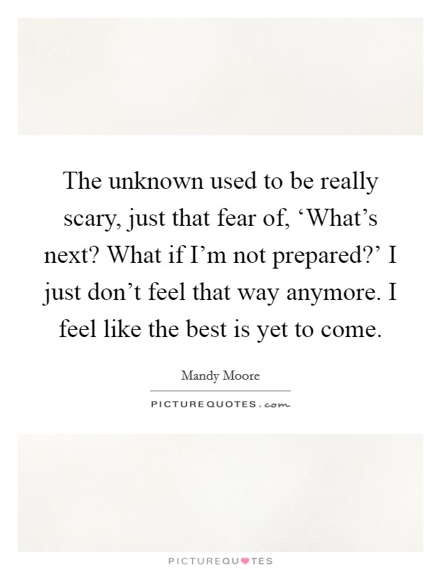 The unknown used to be really scary, just that fear of, ‘What's next? What if I'm not prepared?' I just don't feel that way anymore. I feel like the best is yet to come. Picture Quote #1