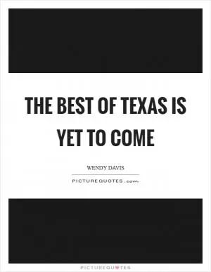 The best of Texas is yet to come Picture Quote #1