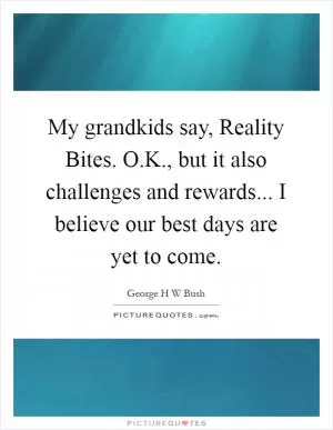 My grandkids say, Reality Bites. O.K., but it also challenges and rewards... I believe our best days are yet to come Picture Quote #1