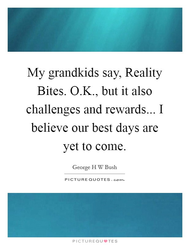 My grandkids say, Reality Bites. O.K., but it also challenges and rewards... I believe our best days are yet to come. Picture Quote #1