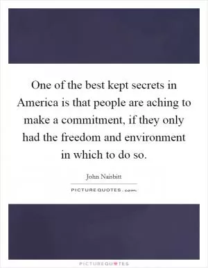 One of the best kept secrets in America is that people are aching to make a commitment, if they only had the freedom and environment in which to do so Picture Quote #1