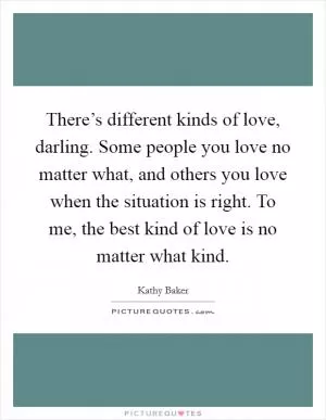 There’s different kinds of love, darling. Some people you love no matter what, and others you love when the situation is right. To me, the best kind of love is no matter what kind Picture Quote #1