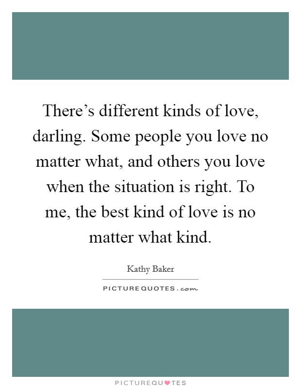 There's different kinds of love, darling. Some people you love no matter what, and others you love when the situation is right. To me, the best kind of love is no matter what kind. Picture Quote #1