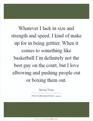 Whatever I lack in size and strength and speed, I kind of make up for in being grittier. When it comes to something like basketball I’m definitely not the best guy on the court, but I love elbowing and pushing people out or boxing them out Picture Quote #1