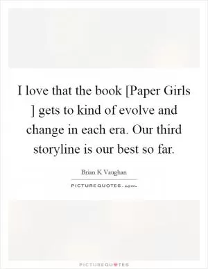I love that the book [Paper Girls ] gets to kind of evolve and change in each era. Our third storyline is our best so far Picture Quote #1