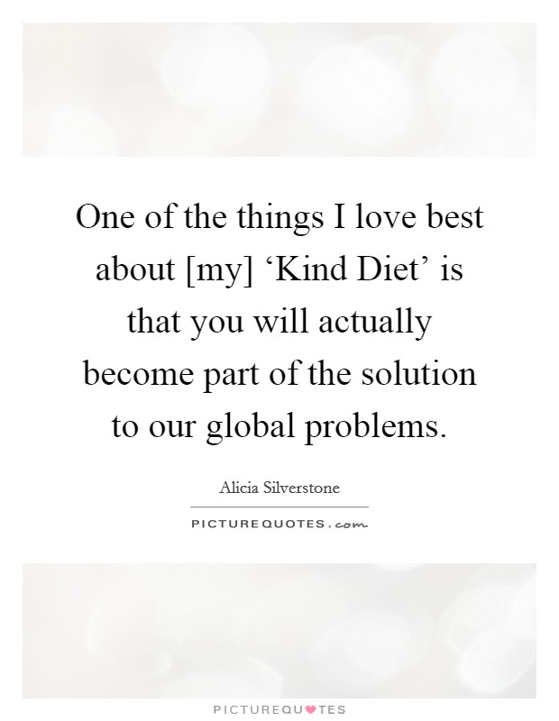 One of the things I love best about [my] ‘Kind Diet' is that you will actually become part of the solution to our global problems. Picture Quote #1