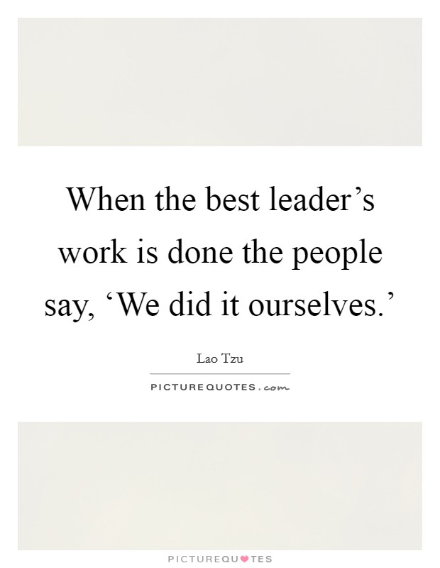 When the best leader's work is done the people say, ‘We did it ourselves.' Picture Quote #1