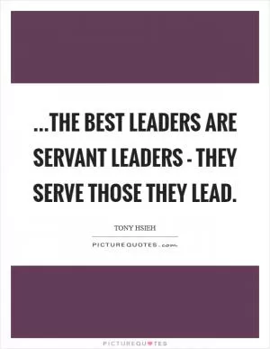 ...the best leaders are servant leaders - they serve those they lead Picture Quote #1