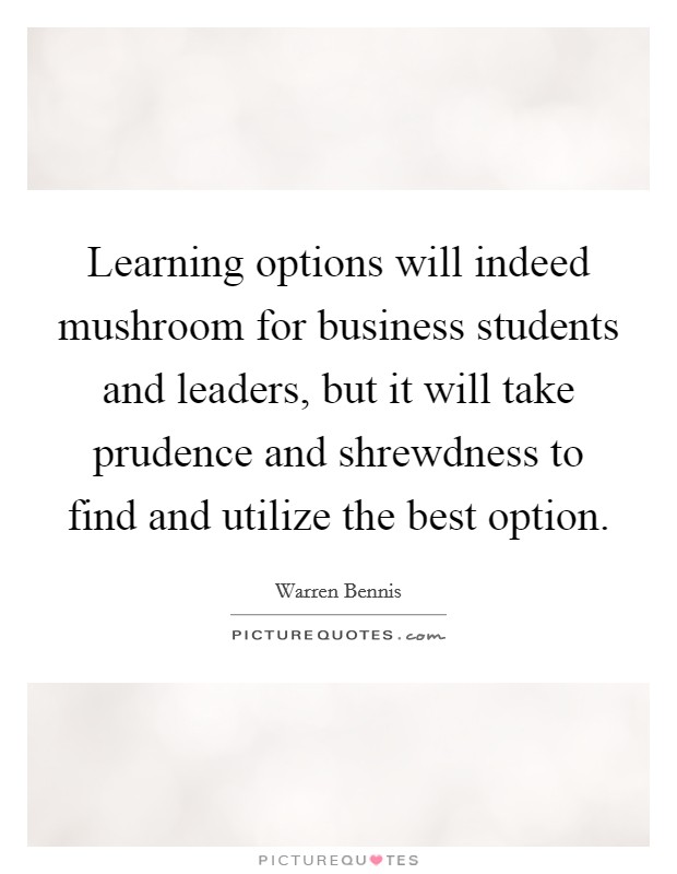 Learning options will indeed mushroom for business students and leaders, but it will take prudence and shrewdness to find and utilize the best option. Picture Quote #1