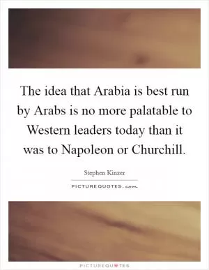 The idea that Arabia is best run by Arabs is no more palatable to Western leaders today than it was to Napoleon or Churchill Picture Quote #1