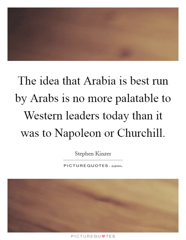 The idea that Arabia is best run by Arabs is no more palatable to Western leaders today than it was to Napoleon or Churchill. Picture Quote #1