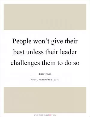 People won’t give their best unless their leader challenges them to do so Picture Quote #1
