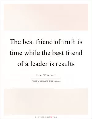 The best friend of truth is time while the best friend of a leader is results Picture Quote #1
