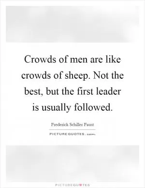 Crowds of men are like crowds of sheep. Not the best, but the first leader is usually followed Picture Quote #1