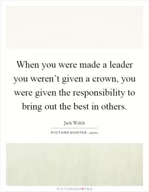 When you were made a leader you weren’t given a crown, you were given the responsibility to bring out the best in others Picture Quote #1